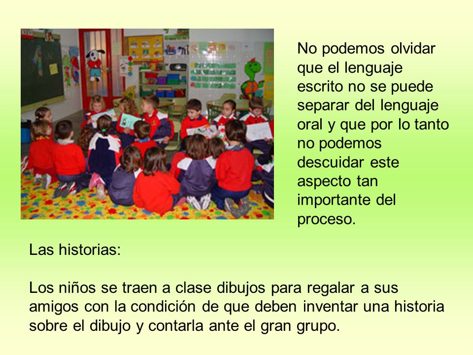 No podemos olvidar que el lenguaje escrito no se puede separar del lenguaje oral y que por lo tanto no podemos descuidar este aspecto tan importante del proceso.