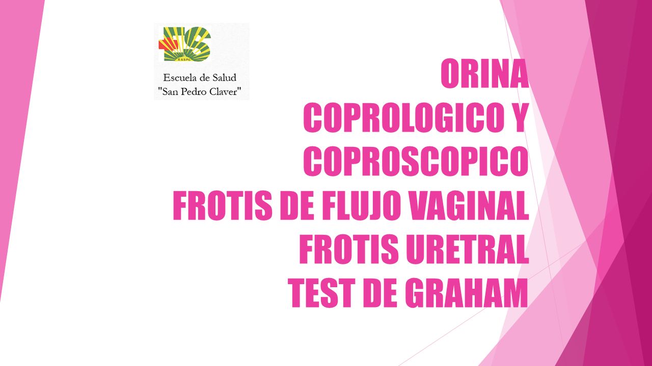 ORINA COPROLOGICO Y COPROSCOPICO FROTIS DE FLUJO VAGINAL FROTIS URETRAL TEST DE GRAHAM