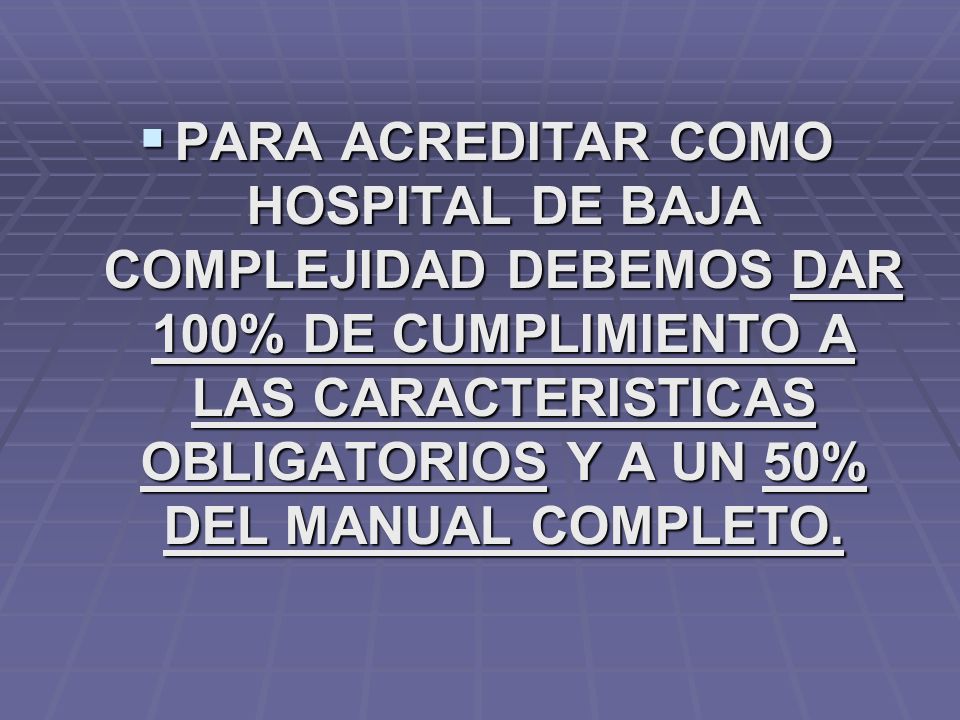 PARA ACREDITAR COMO HOSPITAL DE BAJA COMPLEJIDAD DEBEMOS DAR 100% DE CUMPLIMIENTO A LAS CARACTERISTICAS OBLIGATORIOS Y A UN 50% DEL MANUAL COMPLETO.