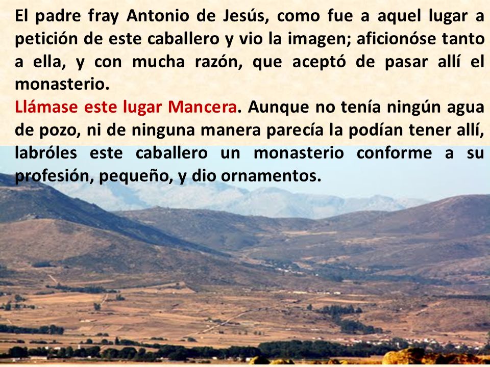 El padre fray Antonio de Jesús, como fue a aquel lugar a petición de este caballero y vio la imagen; aficionóse tanto a ella, y con mucha razón, que aceptó de pasar allí el monasterio.