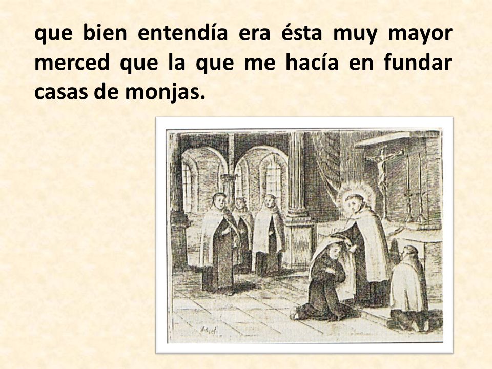 que bien entendía era ésta muy mayor merced que la que me hacía en fundar casas de monjas.