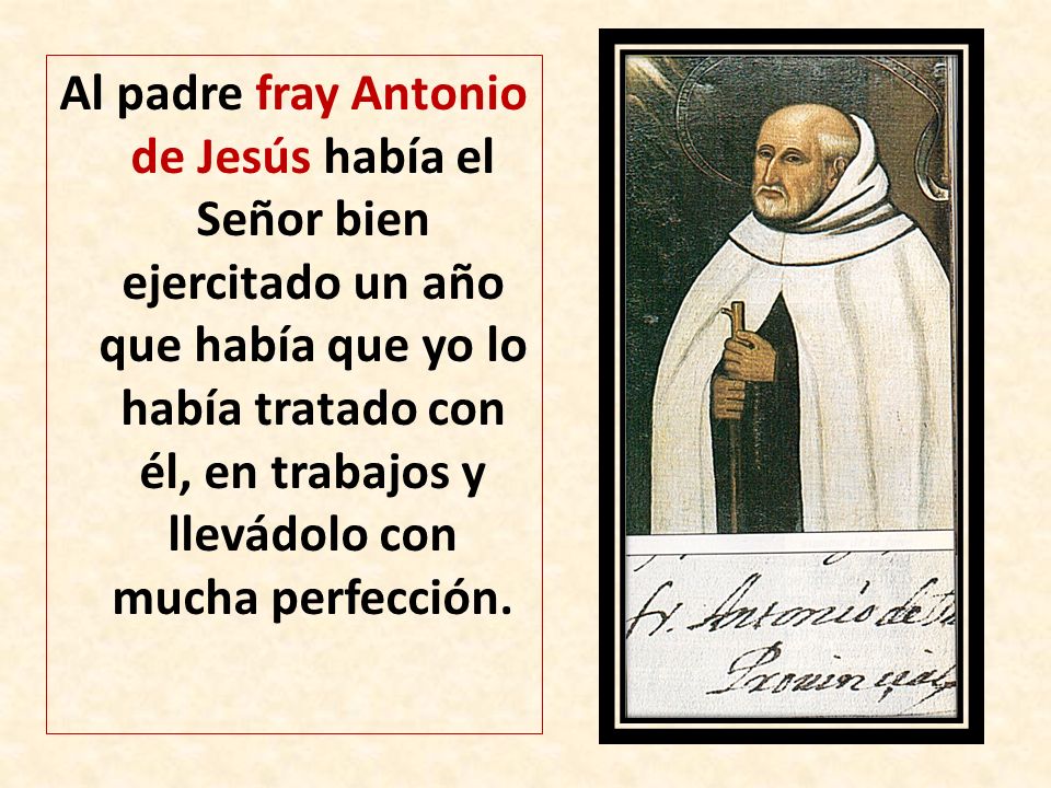 Al padre fray Antonio de Jesús había el Señor bien ejercitado un año que había que yo lo había tratado con él, en trabajos y llevádolo con mucha perfección.