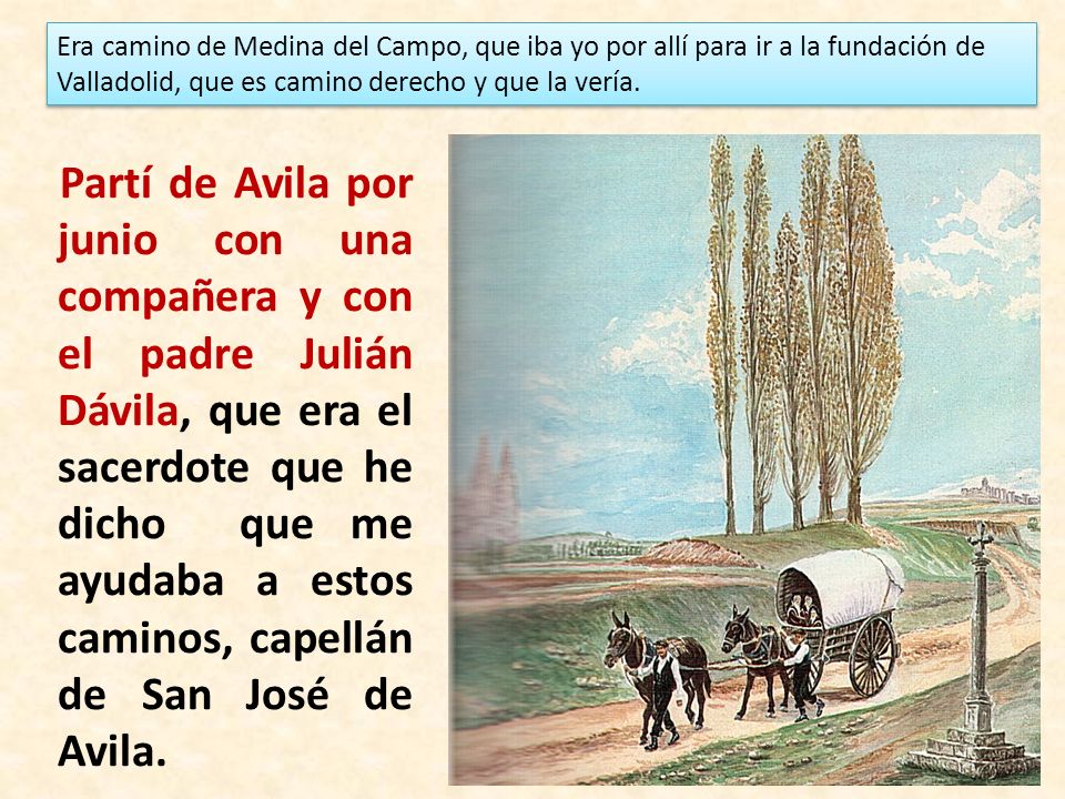 Era camino de Medina del Campo, que iba yo por allí para ir a la fundación de Valladolid, que es camino derecho y que la vería.