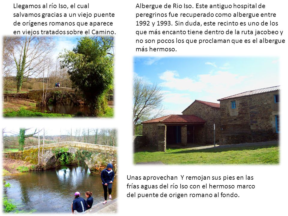 Llegamos al río Iso, el cual salvamos gracias a un viejo puente de orígenes romanos que aparece en viejos tratados sobre el Camino.