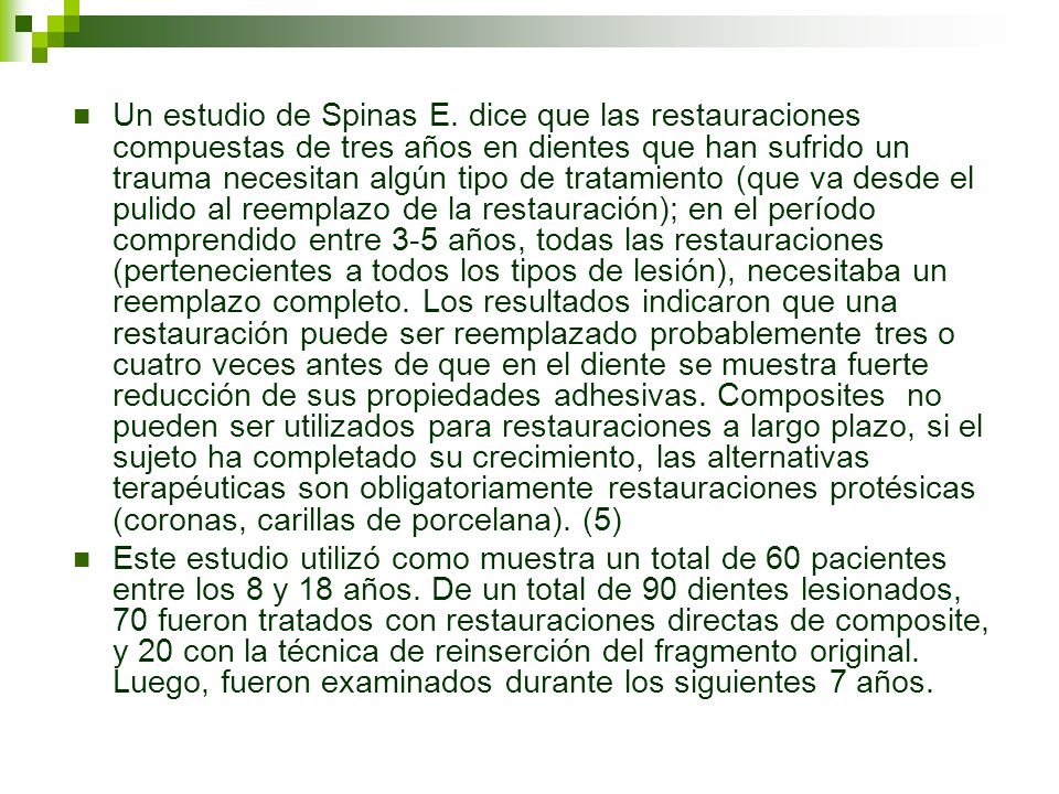 Un estudio de Spinas E. dice que las restauraciones compuestas de tres años en dientes que han sufrido un trauma necesitan algún tipo de tratamiento (que va desde el pulido al reemplazo de la restauración); en el período comprendido entre 3-5 años, todas las restauraciones (pertenecientes a todos los tipos de lesión), necesitaba un reemplazo completo. Los resultados indicaron que una restauración puede ser reemplazado probablemente tres o cuatro veces antes de que en el diente se muestra fuerte reducción de sus propiedades adhesivas. Composites no pueden ser utilizados para restauraciones a largo plazo, si el sujeto ha completado su crecimiento, las alternativas terapéuticas son obligatoriamente restauraciones protésicas (coronas, carillas de porcelana). (5)