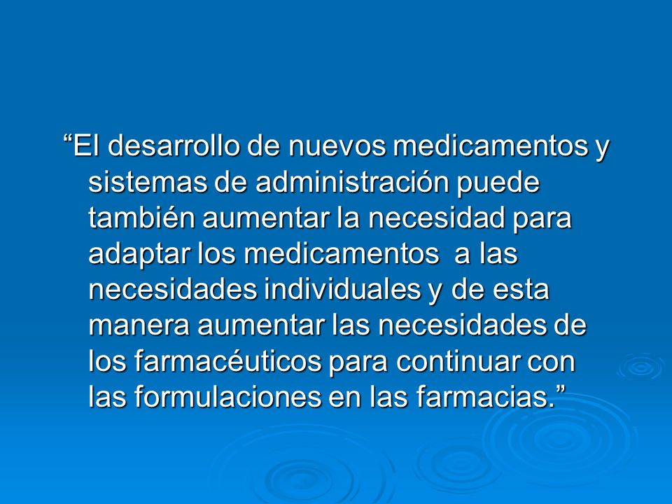 El desarrollo de nuevos medicamentos y sistemas de administración puede también aumentar la necesidad para adaptar los medicamentos a las necesidades individuales y de esta manera aumentar las necesidades de los farmacéuticos para continuar con las formulaciones en las farmacias.