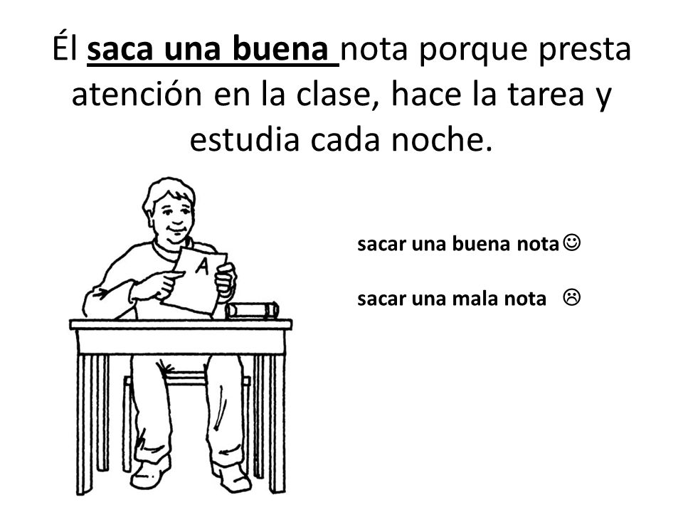 Él saca una buena nota porque presta atención en la clase, hace la tarea y estudia cada noche.
