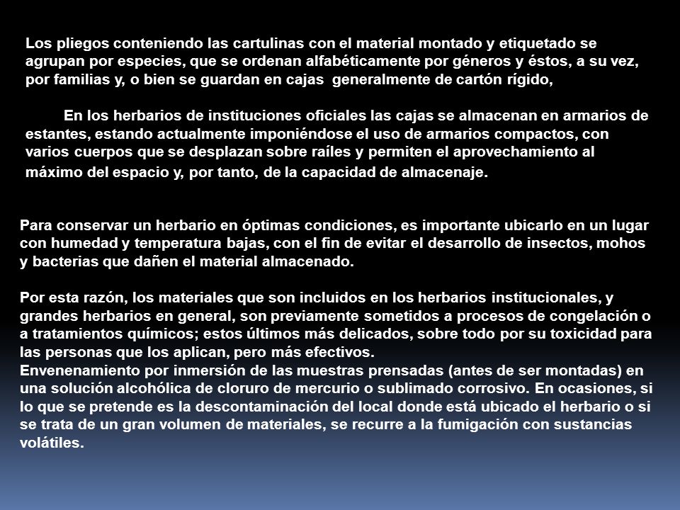 Los pliegos conte­niendo las cartulinas con el material montado y etiquetado se agrupan por especies, que se ordenan alfabéticamente por géneros y éstos, a su vez, por familias y, o bien se guardan en cajas generalmente de cartón rígido,