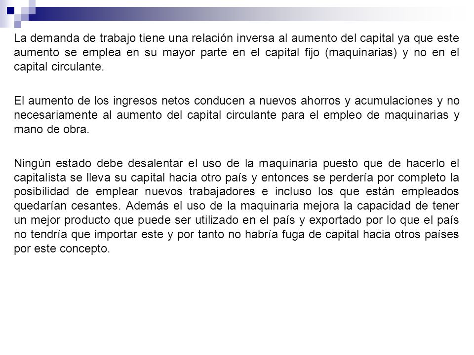 La demanda de trabajo tiene una relación inversa al aumento del capital ya que este aumento se emplea en su mayor parte en el capital fijo (maquinarias) y no en el capital circulante.