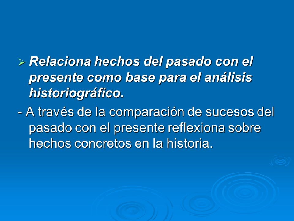 Relaciona hechos del pasado con el presente como base para el análisis historiográfico.
