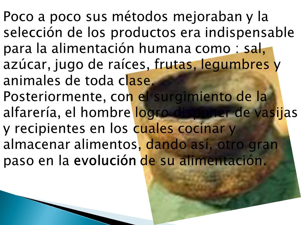 Poco a poco sus métodos mejoraban y la selección de los productos era indispensable para la alimentación humana como : sal, azúcar, jugo de raíces, frutas, legumbres y animales de toda clase.