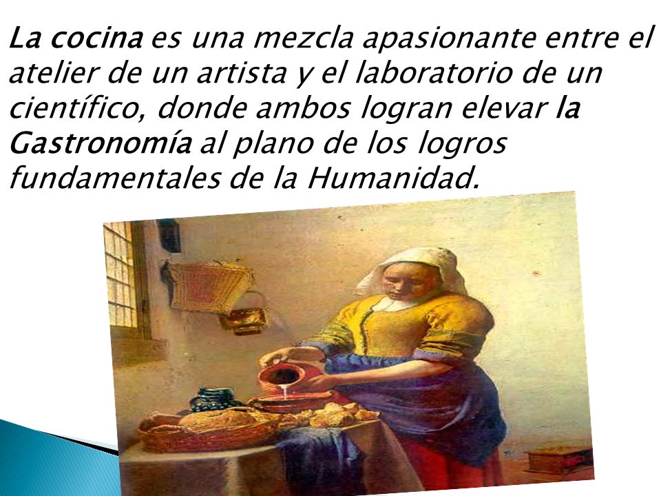 La cocina es una mezcla apasionante entre el atelier de un artista y el laboratorio de un científico, donde ambos logran elevar la Gastronomía al plano de los logros fundamentales de la Humanidad.