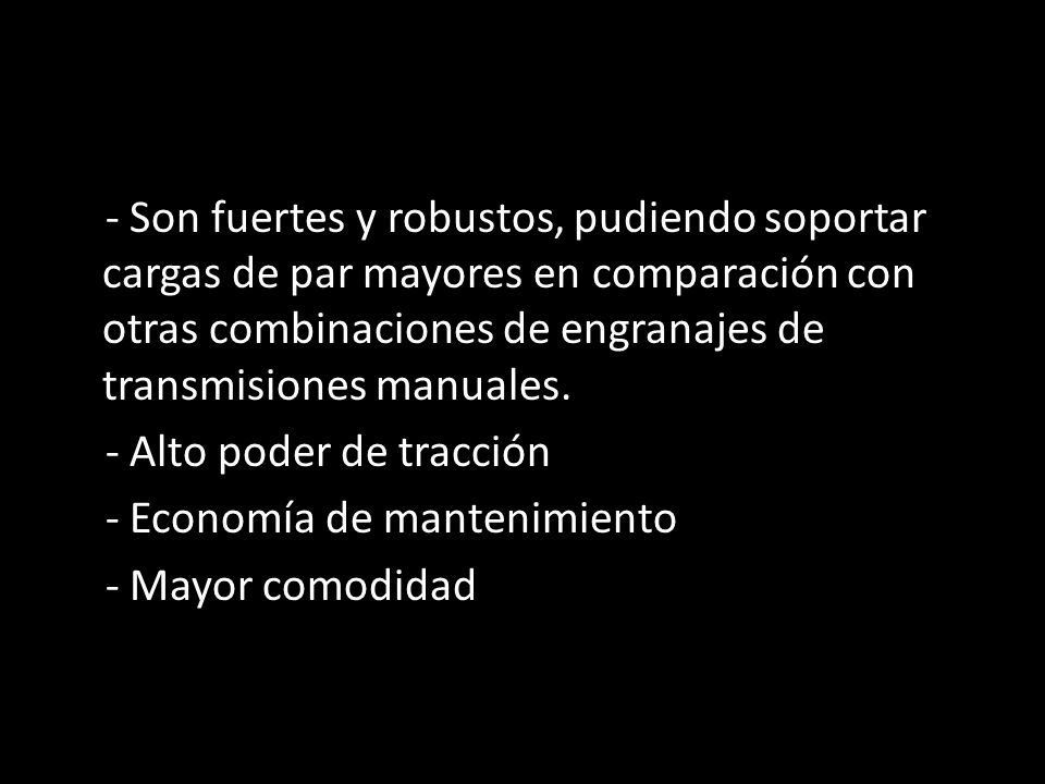 - Son fuertes y robustos, pudiendo soportar cargas de par mayores en comparación con otras combinaciones de engranajes de transmisiones manuales.