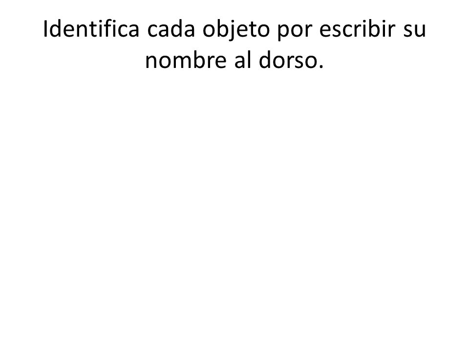 Identifica cada objeto por escribir su nombre al dorso.