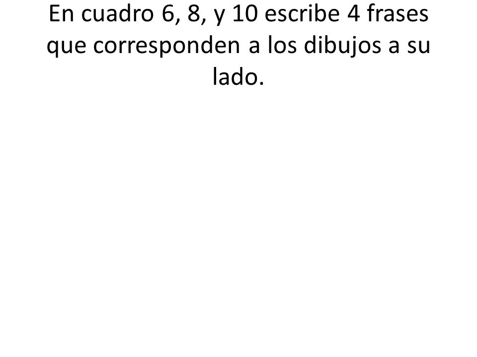 En cuadro 6, 8, y 10 escribe 4 frases que corresponden a los dibujos a su lado.