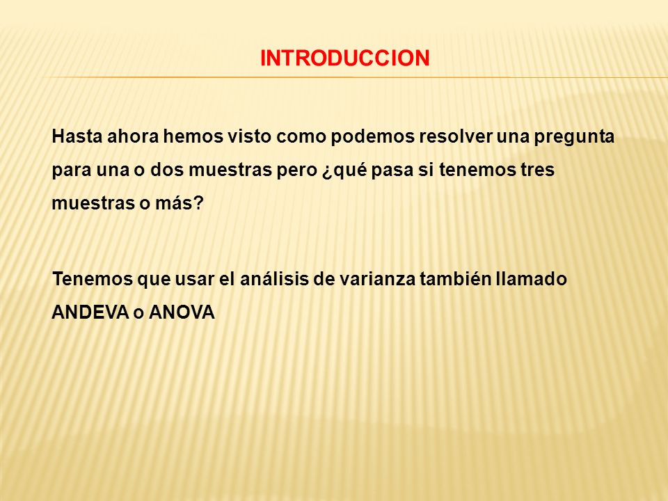 INTRODUCCION Hasta ahora hemos visto como podemos resolver una pregunta para una o dos muestras pero ¿qué pasa si tenemos tres muestras o más