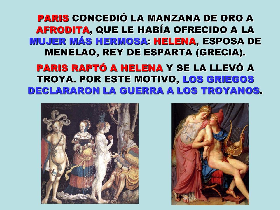 PARIS CONCEDIÓ LA MANZANA DE ORO A AFRODITA, QUE LE HABÍA OFRECIDO A LA MUJER MÁS HERMOSA: HELENA, ESPOSA DE MENELAO, REY DE ESPARTA (GRECIA).