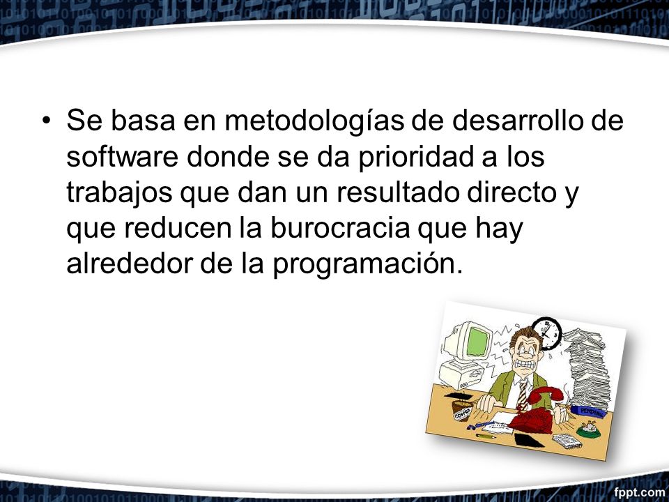 Se basa en metodologías de desarrollo de software donde se da prioridad a los trabajos que dan un resultado directo y que reducen la burocracia que hay alrededor de la programación.