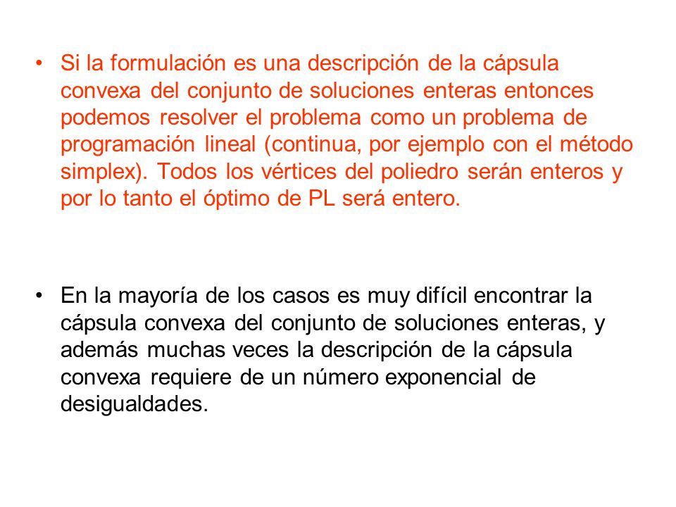 Si la formulación es una descripción de la cápsula convexa del conjunto de soluciones enteras entonces podemos resolver el problema como un problema de programación lineal (continua, por ejemplo con el método simplex). Todos los vértices del poliedro serán enteros y por lo tanto el óptimo de PL será entero.