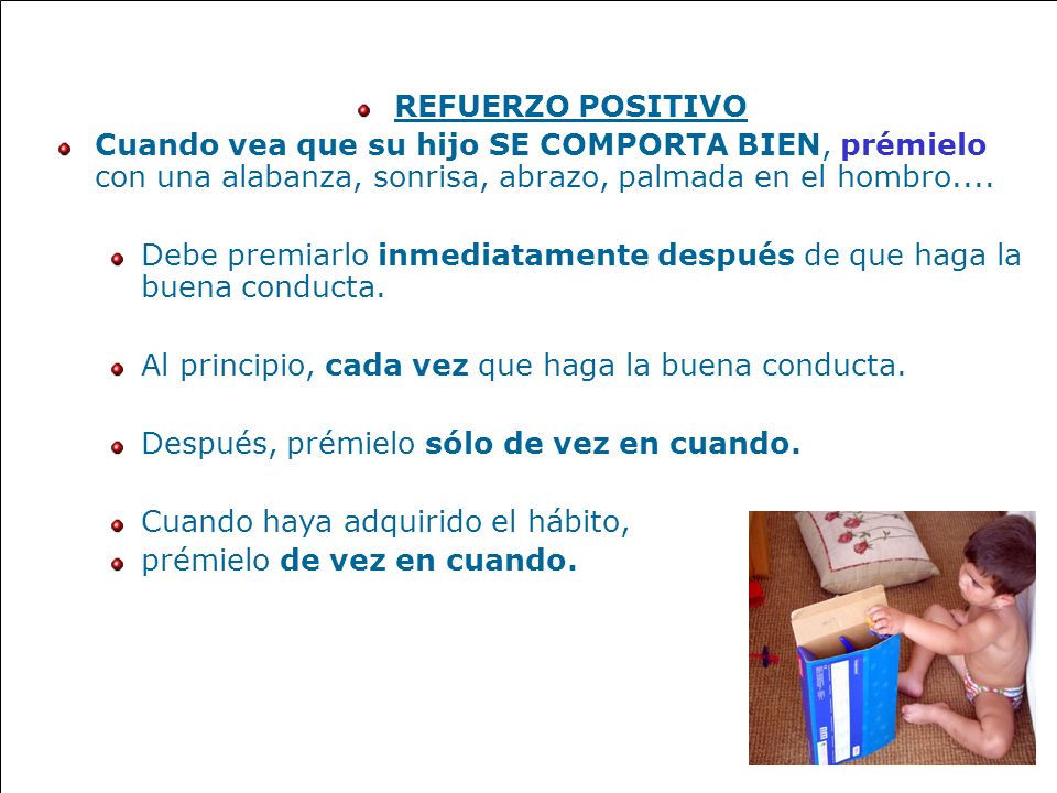 REFUERZO POSITIVO Cuando vea que su hijo SE COMPORTA BIEN, prémielo con una alabanza, sonrisa, abrazo, palmada en el hombro....