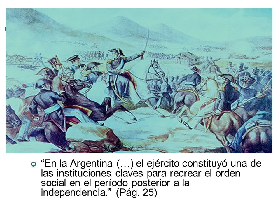 En la Argentina (…) el ejército constituyó una de las instituciones claves para recrear el orden social en el período posterior a la independencia. (Pág.