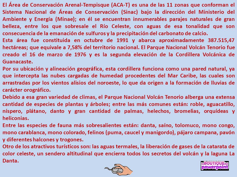 El Área de Conservación Arenal-Tempisque (ACA-T) es una de las 11 zonas que conforman el Sistema Nacional de Áreas de Conservación (Sinac) bajo la dirección del Ministerio del Ambiente y Energía (Minae); en él se encuentran innumerables parajes naturales de gran belleza, entre los que sobresale el Río Celeste, con aguas de esa tonalidad que son consecuencia de la emanación de sulfuros y la precipitación del carbonato de calcio.
