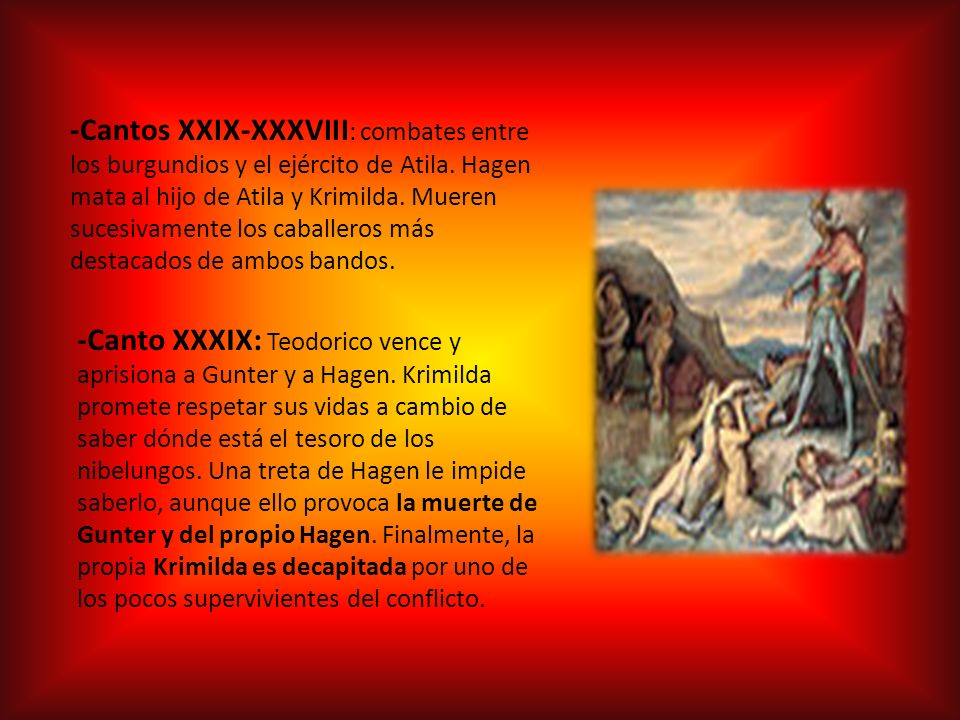 -Cantos XXIX-XXXVIII: combates entre los burgundios y el ejército de Atila. Hagen mata al hijo de Atila y Krimilda. Mueren sucesivamente los caballeros más destacados de ambos bandos.