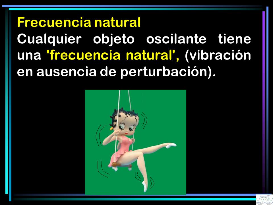 Frecuencia natural Cualquier objeto oscilante tiene una frecuencia natural , (vibración en ausencia de perturbación).
