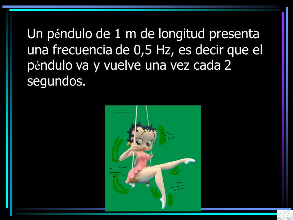 Un péndulo de 1 m de longitud presenta una frecuencia de 0,5 Hz, es decir que el péndulo va y vuelve una vez cada 2 segundos.