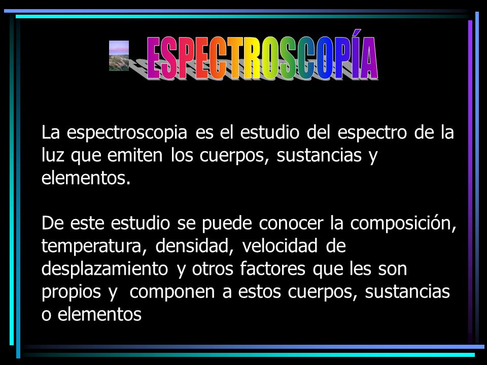 ESPECTROSCOPÍA La espectroscopia es el estudio del espectro de la luz que emiten los cuerpos, sustancias y elementos.