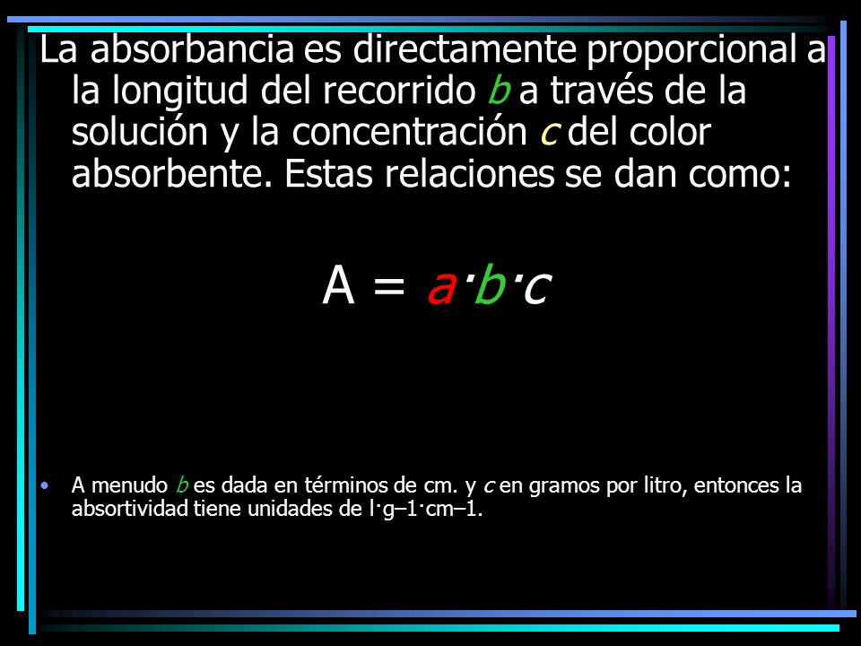 La absorbancia es directamente proporcional a la longitud del recorrido b a través de la solución y la concentración c del color absorbente. Estas relaciones se dan como:
