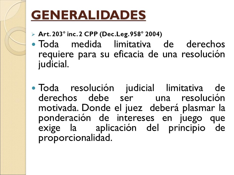 GENERALIDADES Art. 203° inc. 2 CPP (Dec.Leg. 958° 2004) Toda medida limitativa de derechos requiere para su eficacia de una resolución judicial.