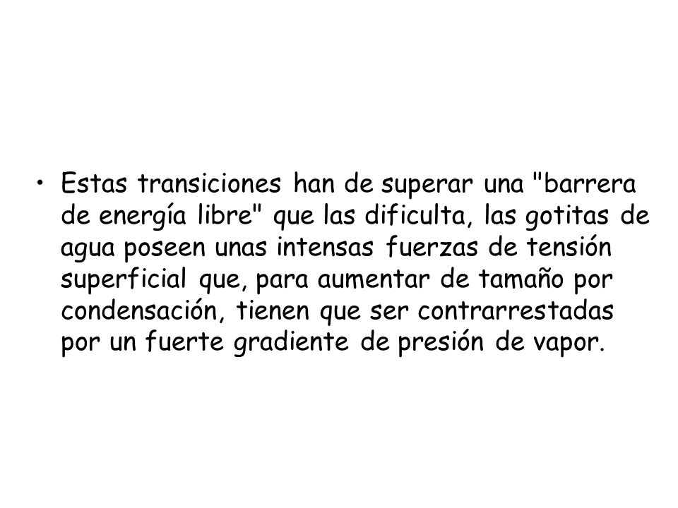 Estas transiciones han de superar una barrera de energía libre que las dificulta, las gotitas de agua poseen unas intensas fuerzas de tensión superficial que, para aumentar de tamaño por condensación, tienen que ser contrarrestadas por un fuerte gradiente de presión de vapor.
