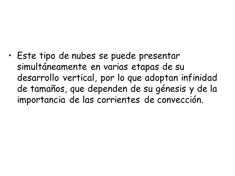 Este tipo de nubes se puede presentar simultáneamente en varias etapas de su desarrollo vertical, por lo que adoptan infinidad de tamaños, que dependen de su génesis y de la importancia de las corrientes de convección.