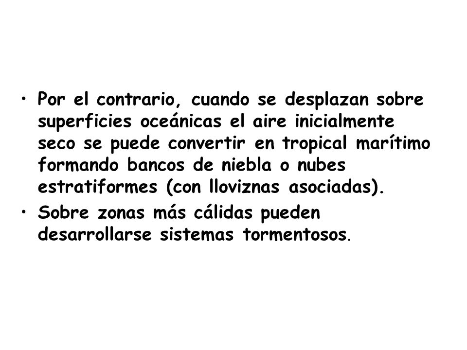 Por el contrario, cuando se desplazan sobre superficies oceánicas el aire inicialmente seco se puede convertir en tropical marítimo formando bancos de niebla o nubes estratiformes (con lloviznas asociadas).