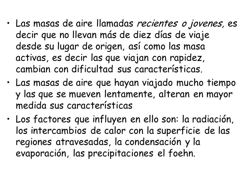 Las masas de aire llamadas recientes o jovenes, es decir que no llevan más de diez días de viaje desde su lugar de origen, así como las masa activas, es decir las que viajan con rapidez, cambian con dificultad sus características.