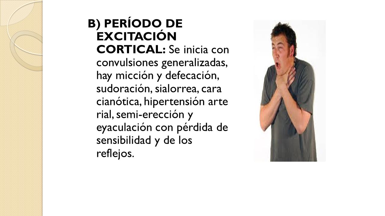 B) PERÍODO DE EXCITACIÓN CORTICAL: Se inicia con convulsiones generalizadas, hay micción y defecación, sudoración, sialorrea, cara cianótica, hipertensión arte rial, semi-erección y eyaculación con pérdida de sensibilidad y de los reflejos.