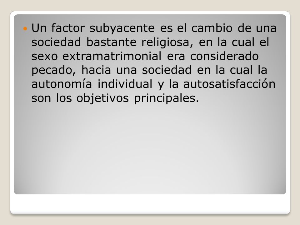 Un factor subyacente es el cambio de una sociedad bastante religiosa, en la cual el sexo extramatrimonial era considerado pecado, hacia una sociedad en la cual la autonomía individual y la autosatisfacción son los objetivos principales.