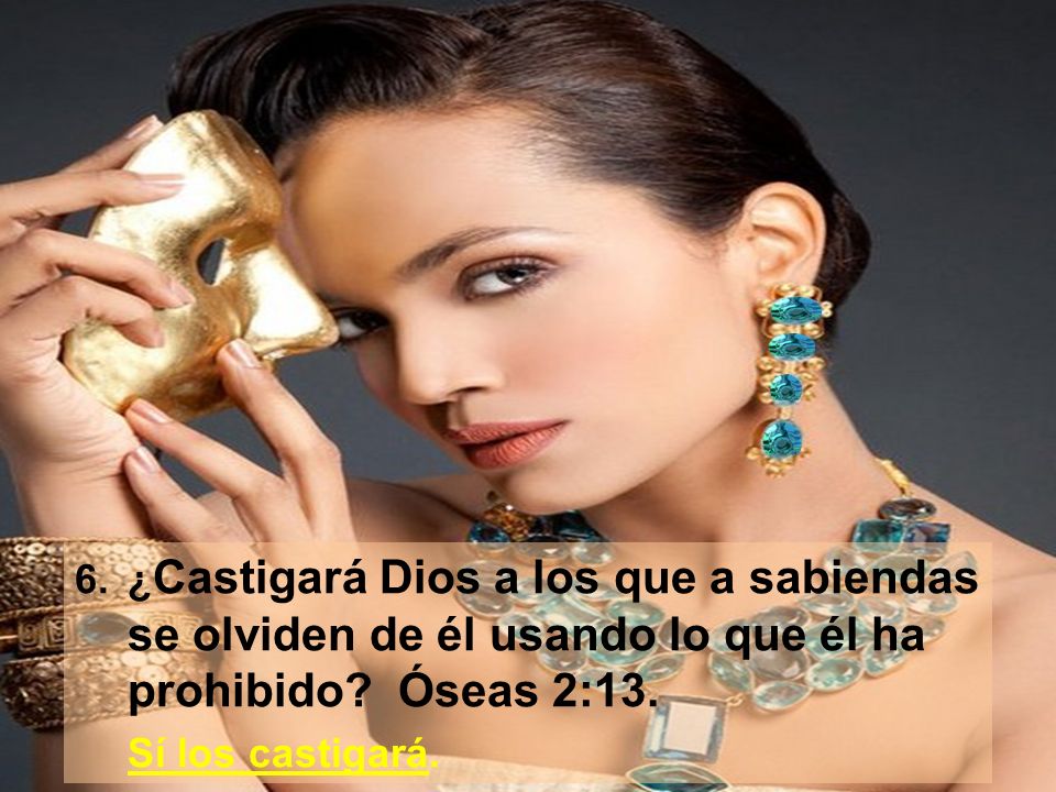 6. ¿Castigará Dios a los que a sabiendas se olviden de él usando lo que él ha prohibido Óseas 2:13.