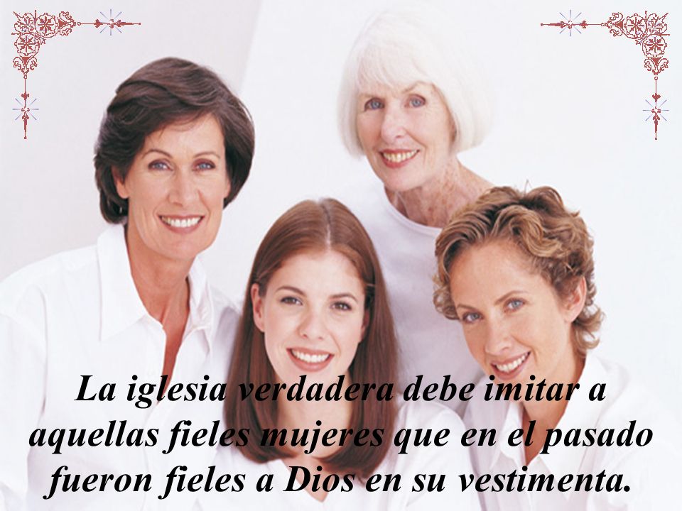 La iglesia verdadera debe imitar a aquellas fieles mujeres que en el pasado fueron fieles a Dios en su vestimenta.