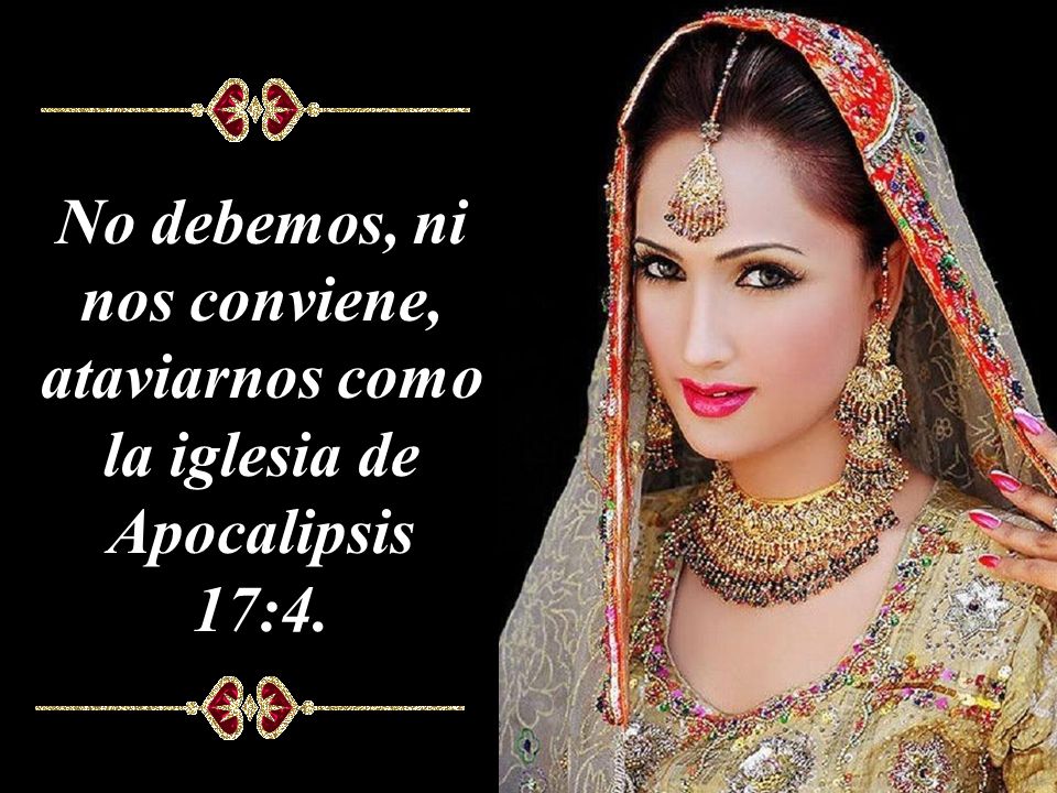 No debemos, ni nos conviene, ataviarnos como la iglesia de Apocalipsis 17:4.