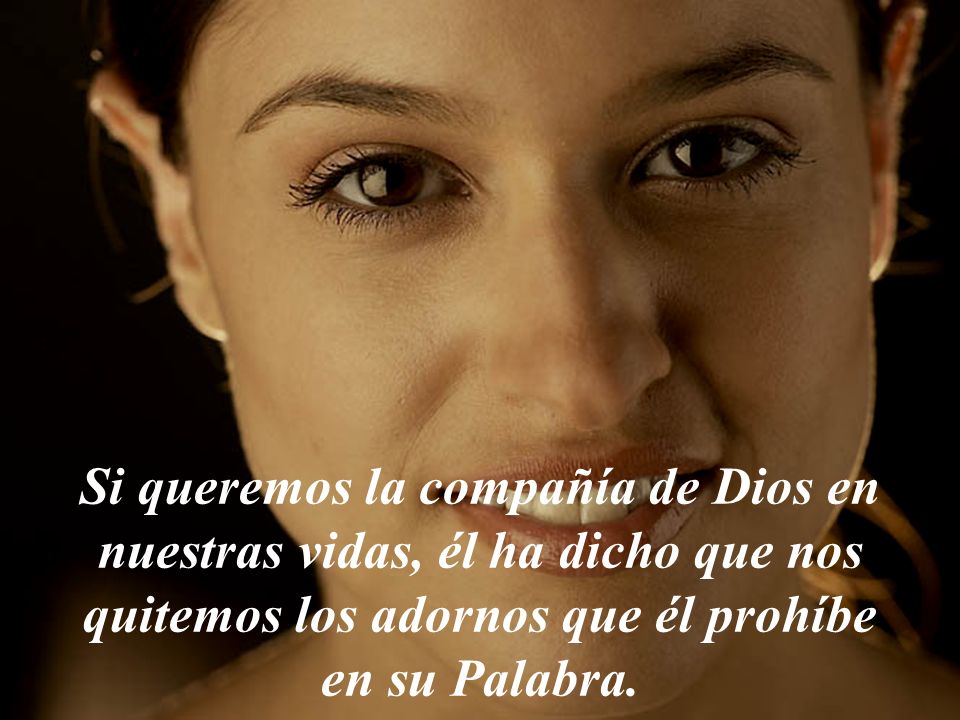 Si queremos la compañía de Dios en nuestras vidas, él ha dicho que nos quitemos los adornos que él prohíbe en su Palabra.