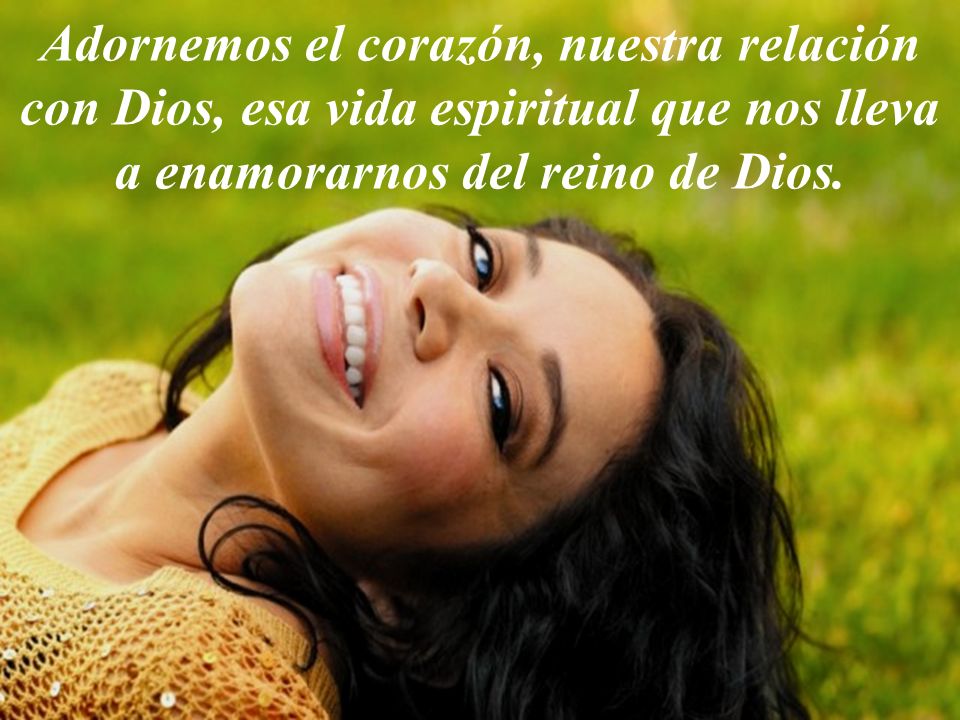 Adornemos el corazón, nuestra relación con Dios, esa vida espiritual que nos lleva a enamorarnos del reino de Dios.