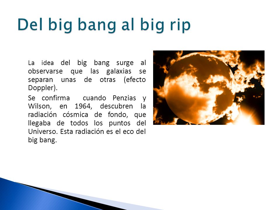 Del big bang al big rip La idea del big bang surge al observarse que las galaxias se separan unas de otras (efecto Doppler).