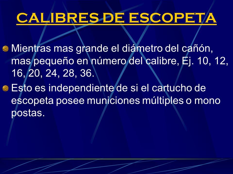 CALIBRES DE ESCOPETA Mientras mas grande el diámetro del cañón, mas pequeño en número del calibre, Ej. 10, 12, 16, 20, 24, 28, 36.