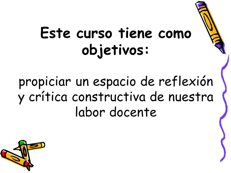 Este curso tiene como objetivos: propiciar un espacio de reflexión y crítica constructiva de nuestra labor docente