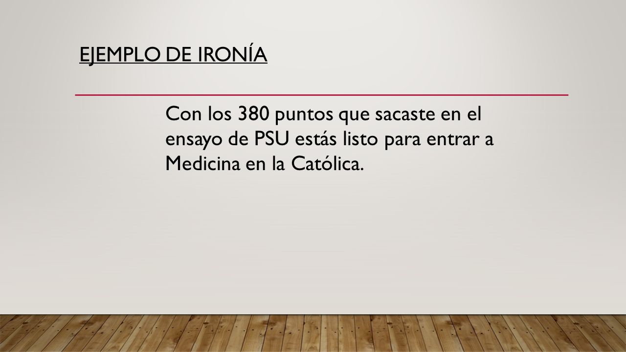 Ejemplo de ironía Con los 380 puntos que sacaste en el ensayo de PSU estás listo para entrar a Medicina en la Católica.
