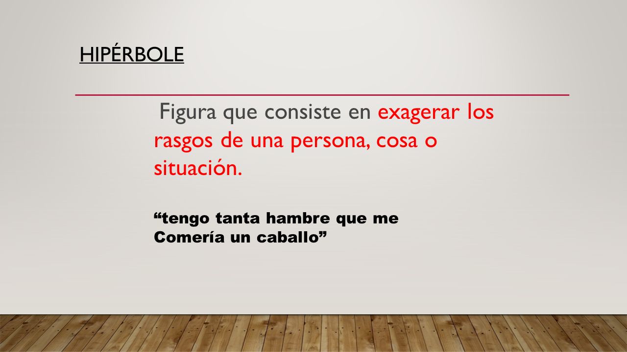 Hipérbole Figura que consiste en exagerar los rasgos de una persona, cosa o situación. tengo tanta hambre que me.