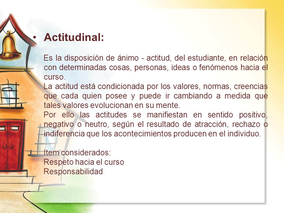 Actitudinal: Es la disposición de ánimo - actitud, del estudiante, en relación con determinadas cosas, personas, ideas o fenómenos hacia el curso.