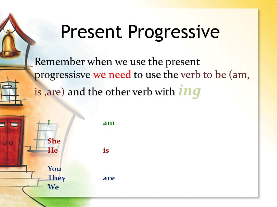 Present Progressive Remember when we use the present progressisve we need to use the verb to be (am, is ,are) and the other verb with ing.